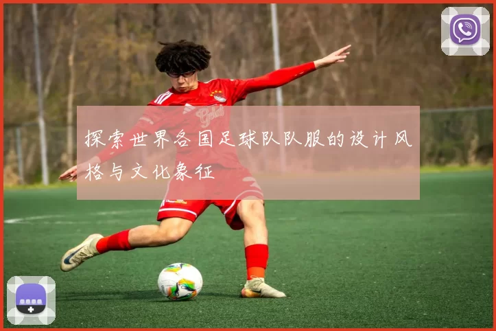 探索世界各国足球队队服的设计风格与文化象征