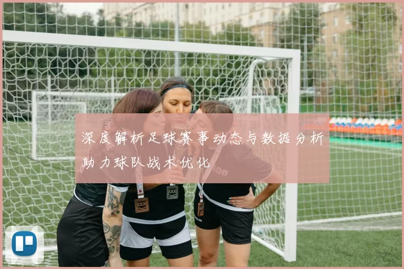 深度解析足球赛事动态与数据分析助力球队战术优化