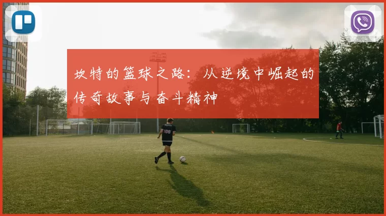 坎特的篮球之路：从逆境中崛起的传奇故事与奋斗精神