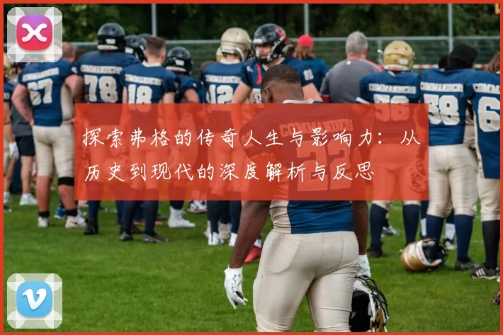 探索弗格的传奇人生与影响力：从历史到现代的深度解析与反思