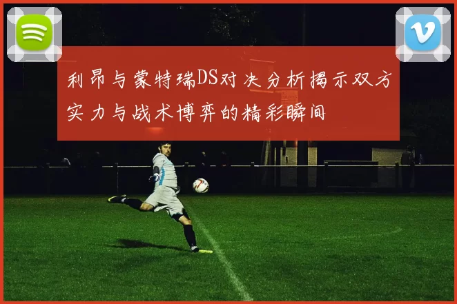 利昂与蒙特瑞DS对决分析揭示双方实力与战术博弈的精彩瞬间