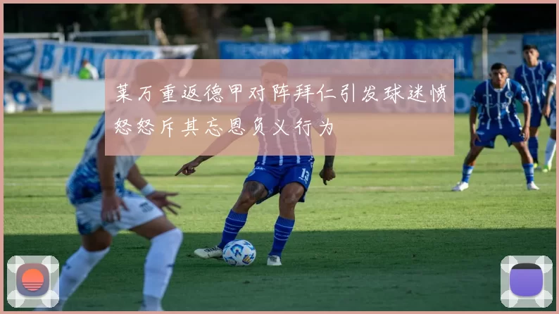 莱万重返德甲对阵拜仁引发球迷愤怒怒斥其忘恩负义行为