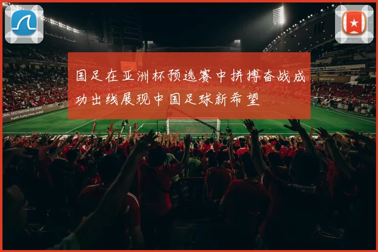 国足在亚洲杯预选赛中拼搏奋战成功出线展现中国足球新希望