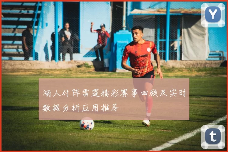 湖人对阵雷霆精彩赛事回顾及实时数据分析应用推荐