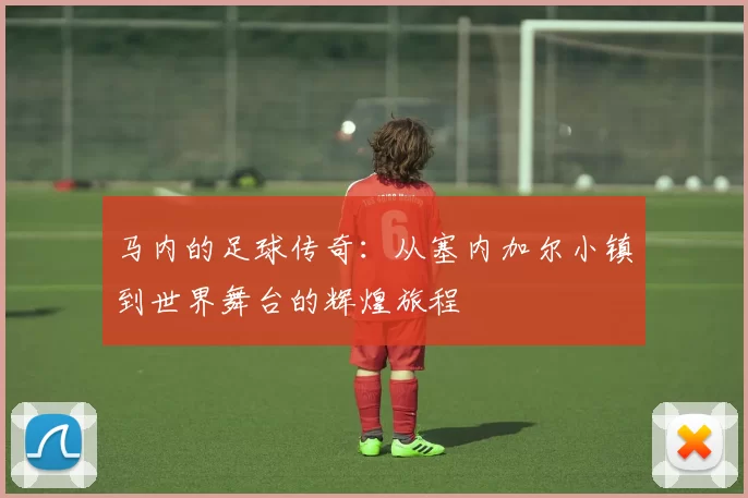 马内的足球传奇：从塞内加尔小镇到世界舞台的辉煌旅程