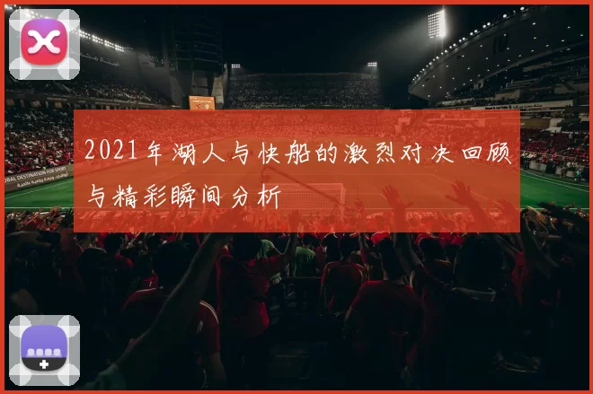 2021年湖人与快船的激烈对决回顾与精彩瞬间分析