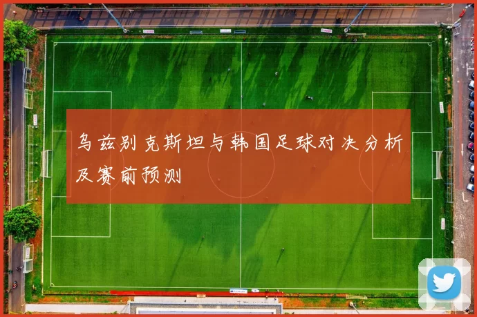 乌兹别克斯坦与韩国足球对决分析及赛前预测