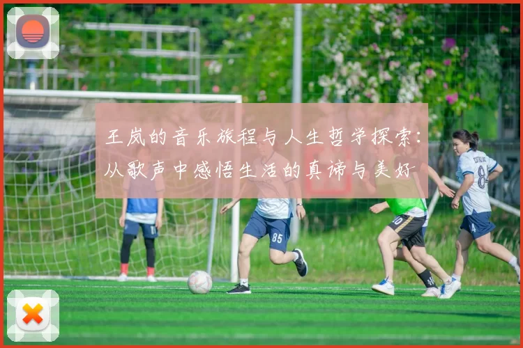王岚的音乐旅程与人生哲学探索：从歌声中感悟生活的真谛与美好