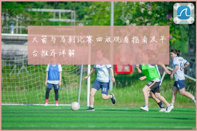 火箭与马刺比赛回放观看指南及平台推荐详解