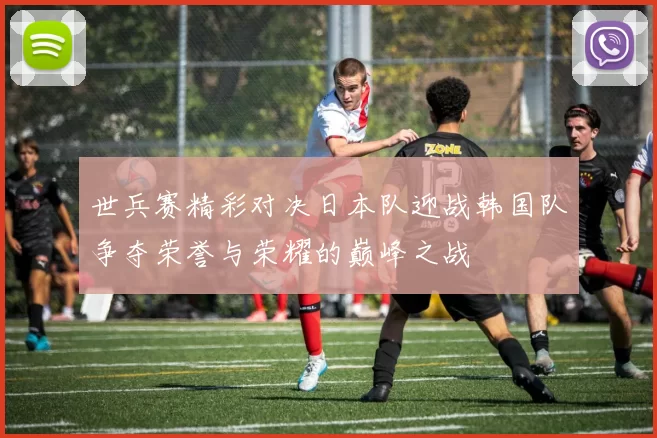 世兵赛精彩对决日本队迎战韩国队争夺荣誉与荣耀的巅峰之战