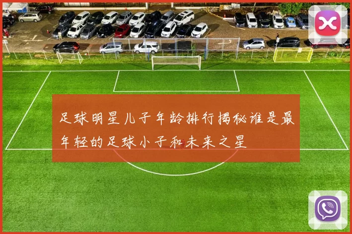 足球明星儿子年龄排行揭秘谁是最年轻的足球小子和未来之星