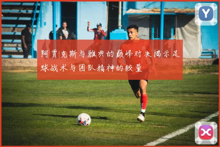 阿贾克斯与雅典的巅峰对决揭示足球战术与团队精神的较量