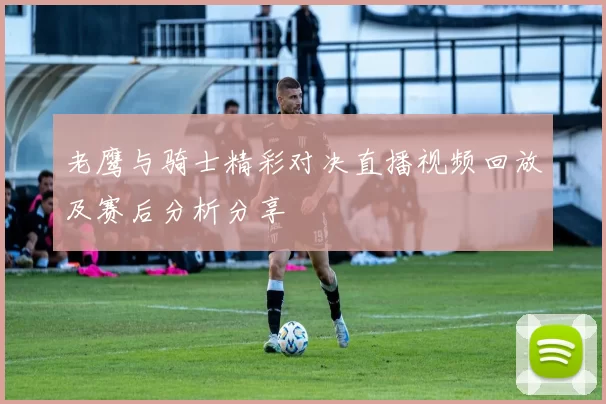 老鹰与骑士精彩对决直播视频回放及赛后分析分享