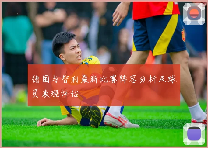 德国与智利最新比赛阵容分析及球员表现评估
